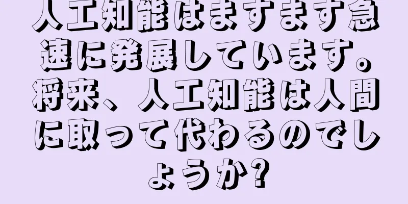 人工知能はますます急速に発展しています。将来、人工知能は人間に取って代わるのでしょうか?
