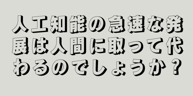 人工知能の急速な発展は人間に取って代わるのでしょうか？
