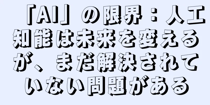 「AI」の限界：人工知能は未来を変えるが、まだ解決されていない問題がある