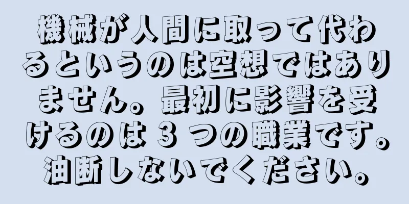 機械が人間に取って代わるというのは空想ではありません。最初に影響を受けるのは 3 つの職業です。油断しないでください。