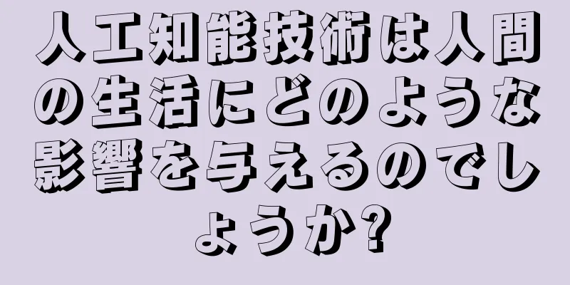人工知能技術は人間の生活にどのような影響を与えるのでしょうか?
