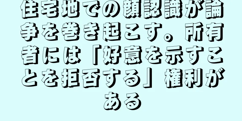 住宅地での顔認識が論争を巻き起こす。所有者には「好意を示すことを拒否する」権利がある