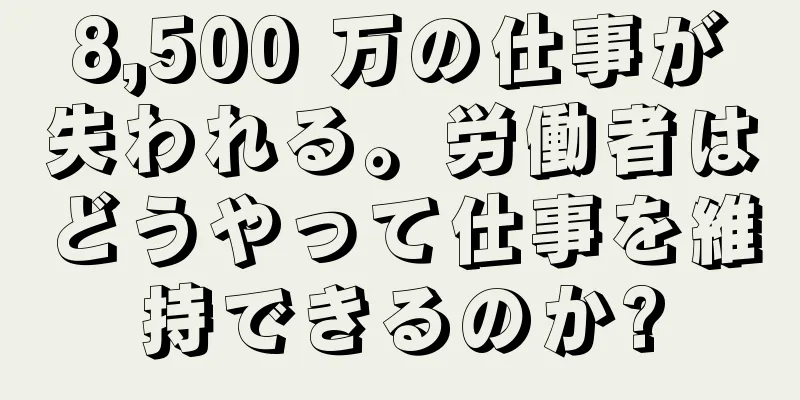8,500 万の仕事が失われる。労働者はどうやって仕事を維持できるのか?
