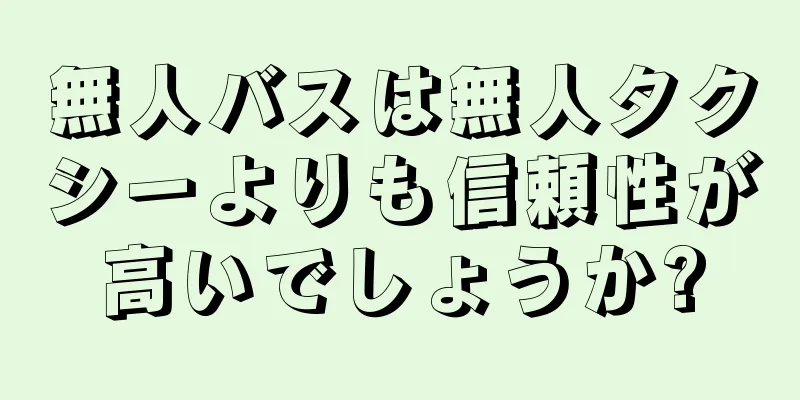 無人バスは無人タクシーよりも信頼性が高いでしょうか?