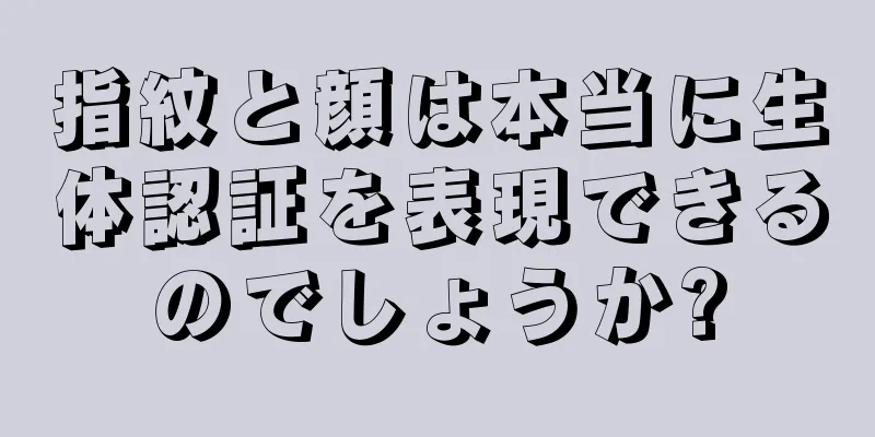 指紋と顔は本当に生体認証を表現できるのでしょうか?