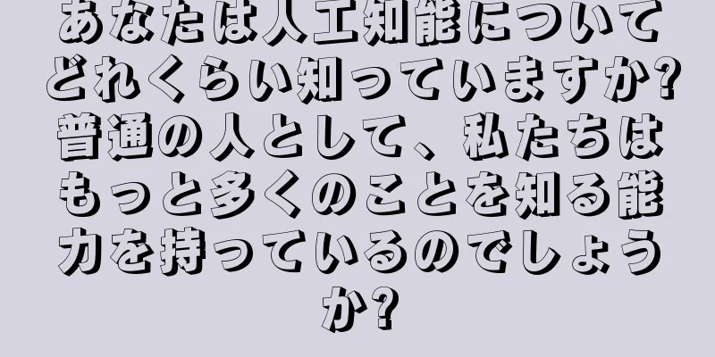 あなたは人工知能についてどれくらい知っていますか?普通の人として、私たちはもっと多くのことを知る能力を持っているのでしょうか?