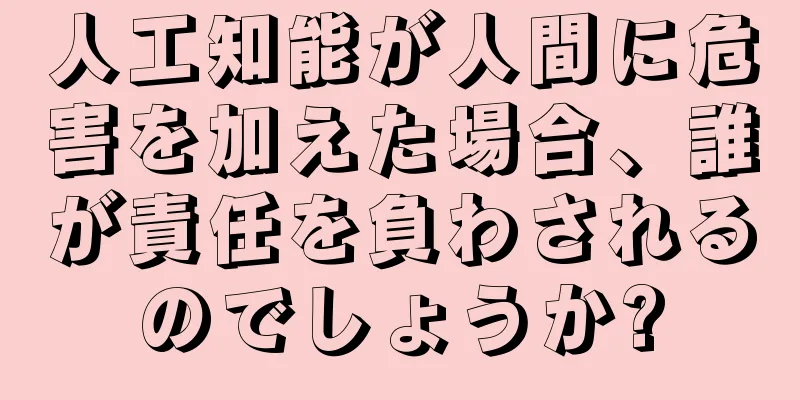 人工知能が人間に危害を加えた場合、誰が責任を負わされるのでしょうか?