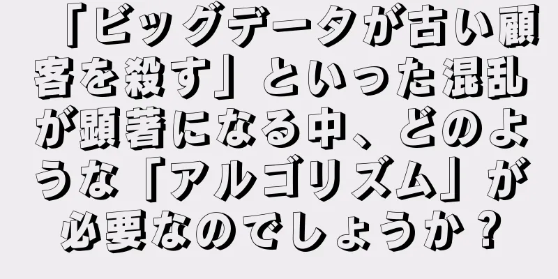「ビッグデータが古い顧客を殺す」といった混乱が顕著になる中、どのような「アルゴリズム」が必要なのでしょうか？
