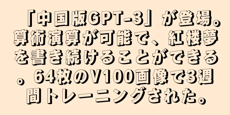 「中国版GPT-3」が登場。算術演算が可能で、紅楼夢を書き続けることができる。64枚のV100画像で3週間トレーニングされた。