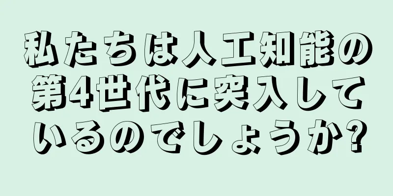 私たちは人工知能の第4世代に突入しているのでしょうか?