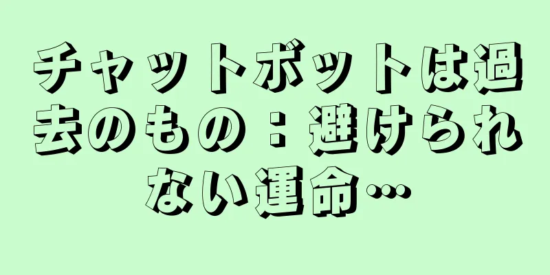 チャットボットは過去のもの：避けられない運命…