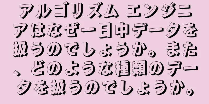 アルゴリズム エンジニアはなぜ一日中データを扱うのでしょうか。また、どのような種類のデータを扱うのでしょうか。