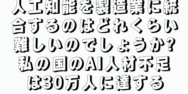 人工知能を製造業に統合するのはどれくらい難しいのでしょうか?私の国のAI人材不足は30万人に達する
