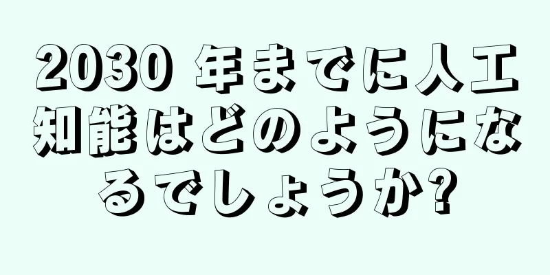 2030 年までに人工知能はどのようになるでしょうか?