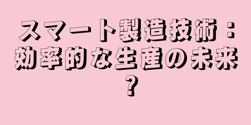 スマート製造技術：効率的な生産の未来？