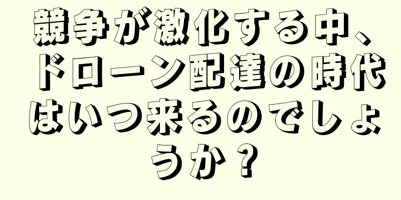競争が激化する中、ドローン配達の時代はいつ来るのでしょうか？