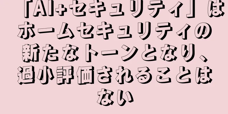 「AI+セキュリティ」はホームセキュリティの新たなトーンとなり、過小評価されることはない