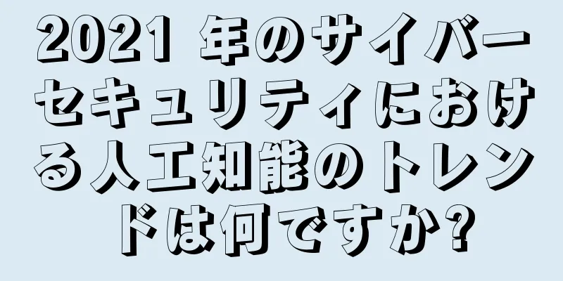 2021 年のサイバーセキュリティにおける人工知能のトレンドは何ですか?