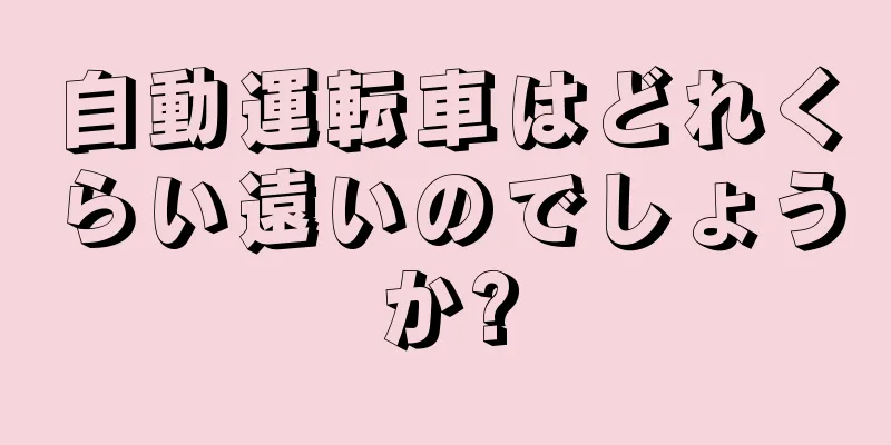 自動運転車はどれくらい遠いのでしょうか?