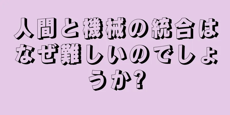 人間と機械の統合はなぜ難しいのでしょうか?