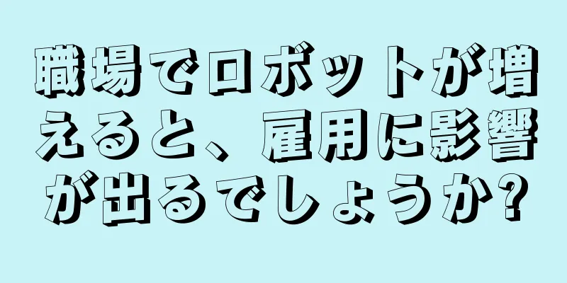 職場でロボットが増えると、雇用に影響が出るでしょうか?