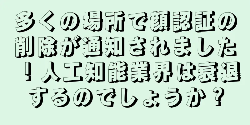多くの場所で顔認証の削除が通知されました！人工知能業界は衰退するのでしょうか？