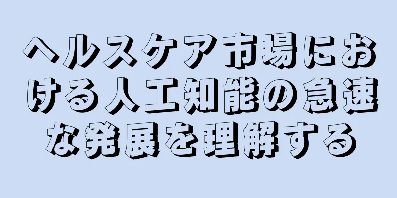 ヘルスケア市場における人工知能の急速な発展を理解する