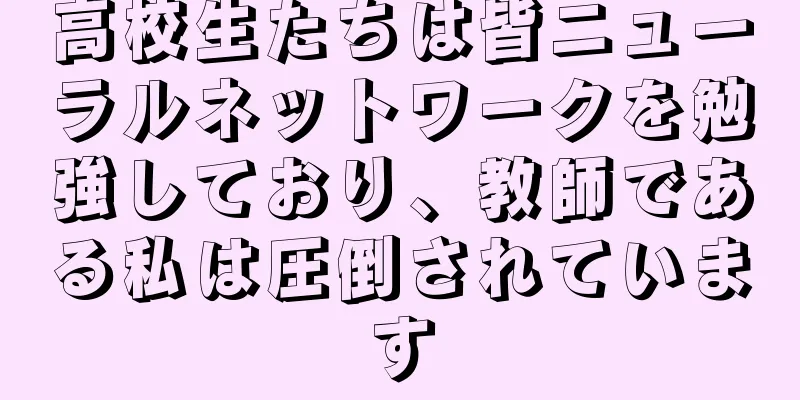 高校生たちは皆ニューラルネットワークを勉強しており、教師である私は圧倒されています