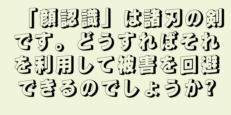 「顔認識」は諸刃の剣です。どうすればそれを利用して被害を回避できるのでしょうか?