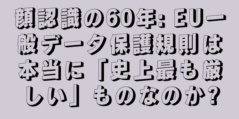 顔認識の60年: EU一般データ保護規則は本当に「史上最も厳しい」ものなのか?