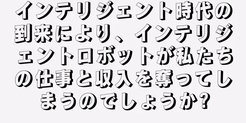 インテリジェント時代の到来により、インテリジェントロボットが私たちの仕事と収入を奪ってしまうのでしょうか?