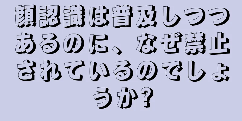 顔認識は普及しつつあるのに、なぜ禁止されているのでしょうか?