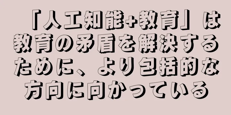 「人工知能+教育」は教育の矛盾を解決するために、より包括的な方向に向かっている