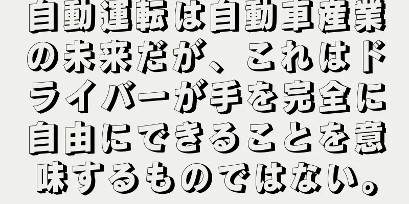 自動運転は自動車産業の未来だが、これはドライバーが手を完全に自由にできることを意味するものではない。