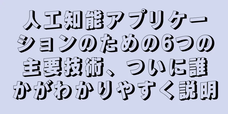 人工知能アプリケーションのための6つの主要技術、ついに誰かがわかりやすく説明