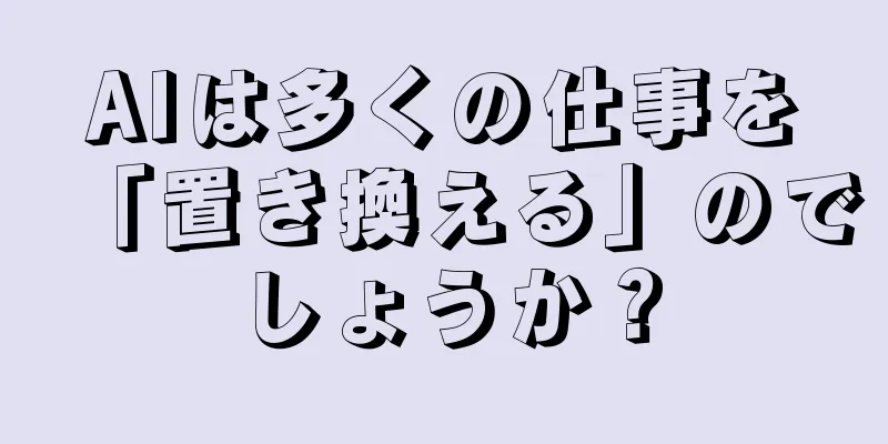 AIは多くの仕事を「置き換える」のでしょうか？