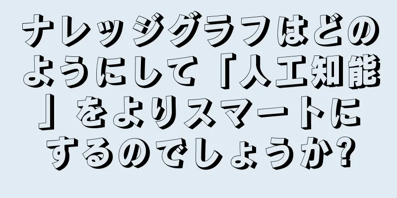 ナレッジグラフはどのようにして「人工知能」をよりスマートにするのでしょうか?