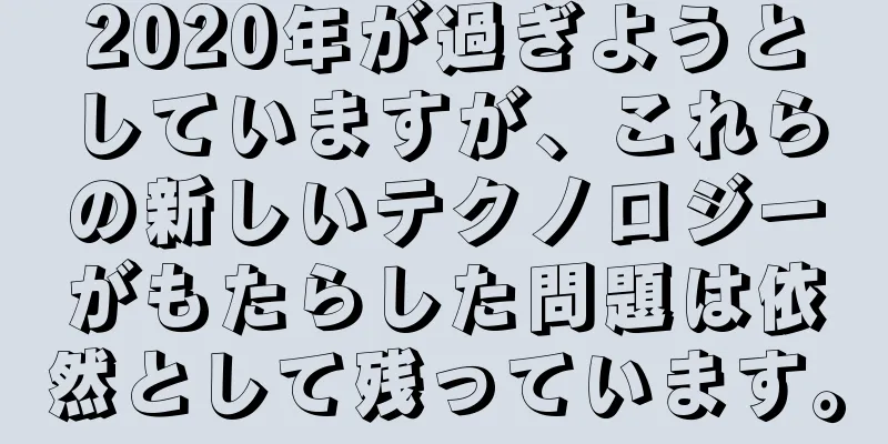 2020年が過ぎようとしていますが、これらの新しいテクノロジーがもたらした問題は依然として残っています。