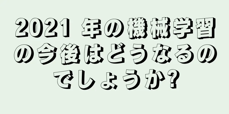 2021 年の機械学習の今後はどうなるのでしょうか?