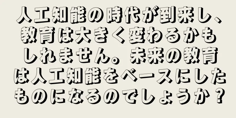 人工知能の時代が到来し、教育は大きく変わるかもしれません。未来の教育は人工知能をベースにしたものになるのでしょうか？