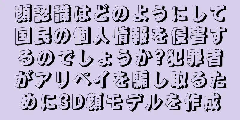 顔認識はどのようにして国民の個人情報を侵害するのでしょうか?犯罪者がアリペイを騙し取るために3D顔モデルを作成