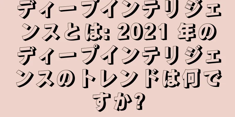 ディープインテリジェンスとは: 2021 年のディープインテリジェンスのトレンドは何ですか?