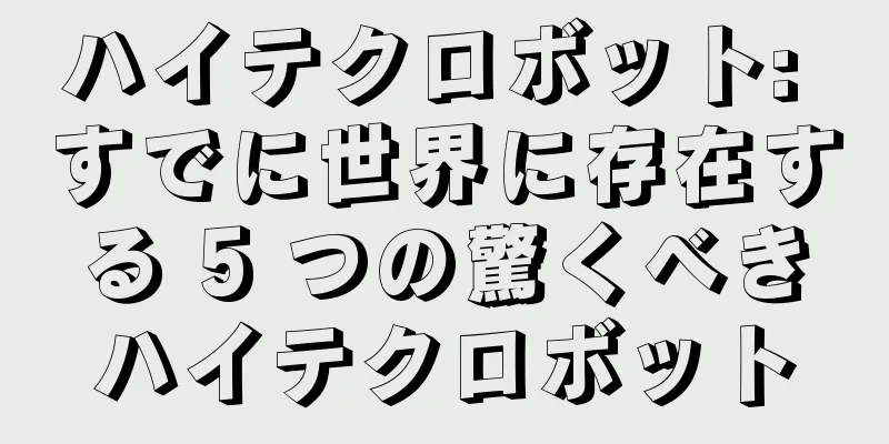 ハイテクロボット: すでに世界に存在する 5 つの驚くべきハイテクロボット