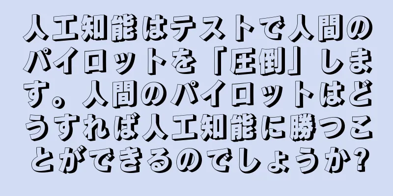 人工知能はテストで人間のパイロットを「圧倒」します。人間のパイロットはどうすれば人工知能に勝つことができるのでしょうか?
