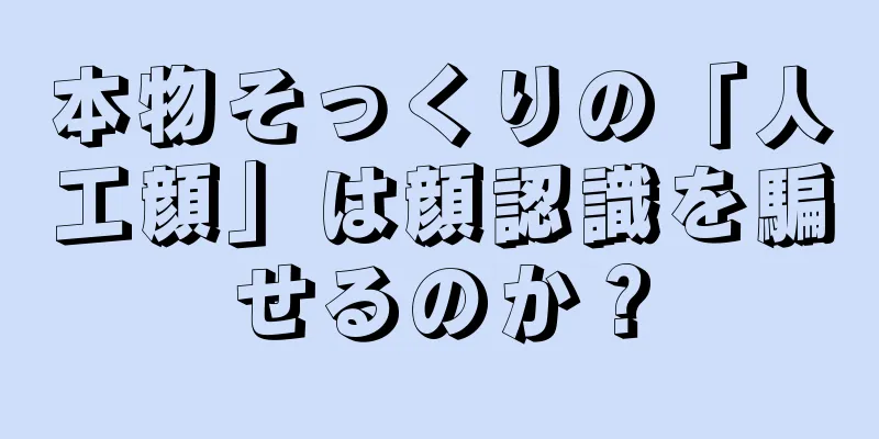 本物そっくりの「人工顔」は顔認識を騙せるのか？