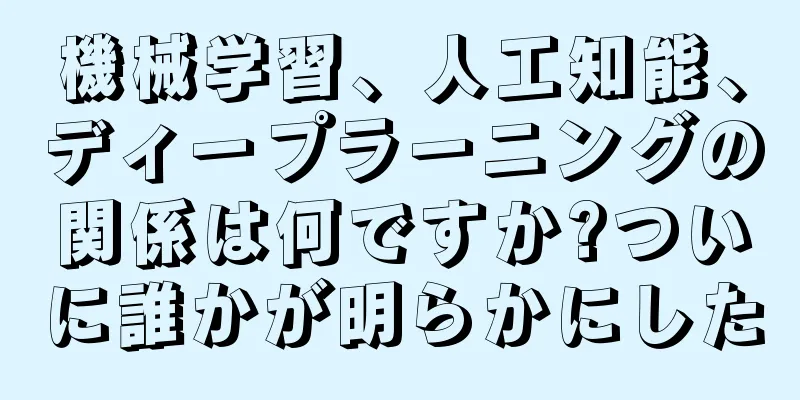 機械学習、人工知能、ディープラーニングの関係は何ですか?ついに誰かが明らかにした