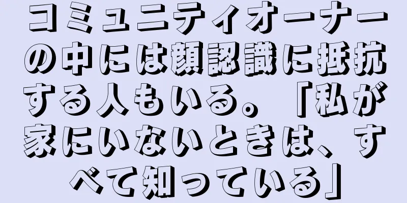 コミュニティオーナーの中には顔認識に抵抗する人もいる。「私が家にいないときは、すべて知っている」