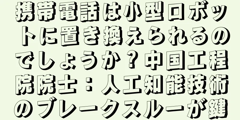 携帯電話は小型ロボットに置き換えられるのでしょうか？中国工程院院士：人工知能技術のブレークスルーが鍵