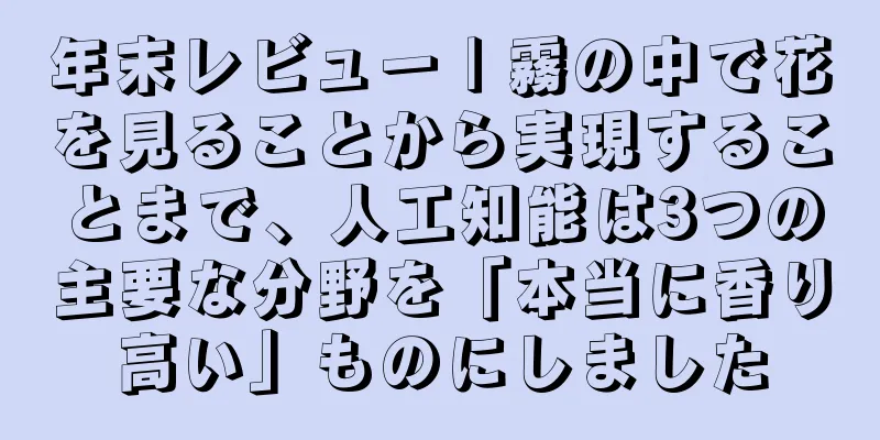 年末レビュー | 霧の中で花を見ることから実現することまで、人工知能は3つの主要な分野を「本当に香り高い」ものにしました