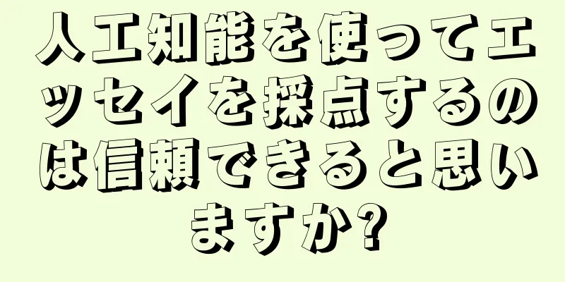 人工知能を使ってエッセイを採点するのは信頼できると思いますか?